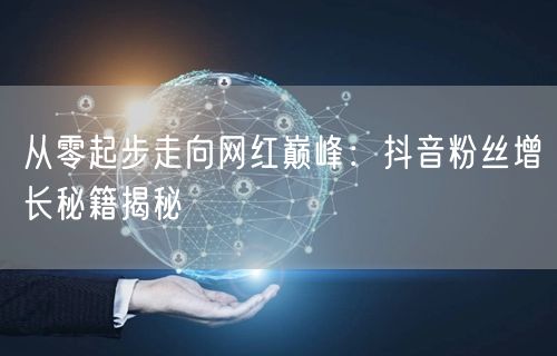 从零起步走向网红巅峰：抖音粉丝增长秘籍揭秘