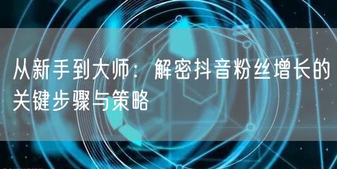 从新手到大师：解密抖音粉丝增长的关键步骤与策略