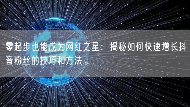 零起步也能成为网红之星：揭秘如何快速增长抖音粉丝的技巧和方法。