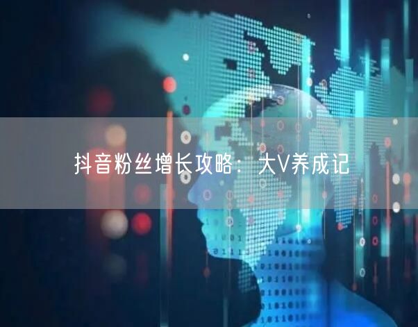 抖音粉丝增长攻略：大V养成记