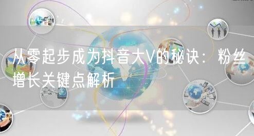 从零起步成为抖音大V的秘诀：粉丝增长关键点解析