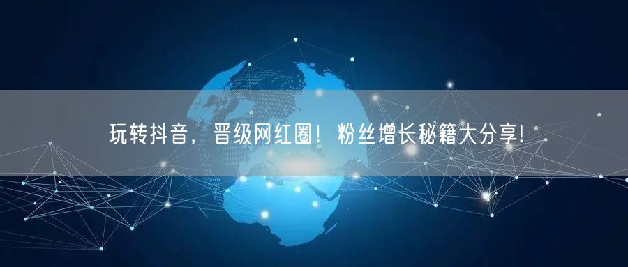 玩转抖音，晋级网红圈！粉丝增长秘籍大分享!