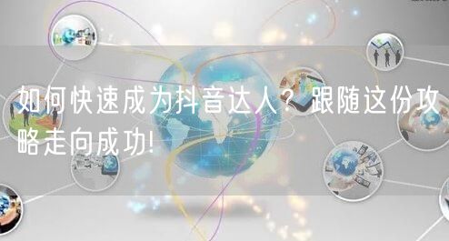 如何快速成为抖音达人？跟随这份攻略走向成功!