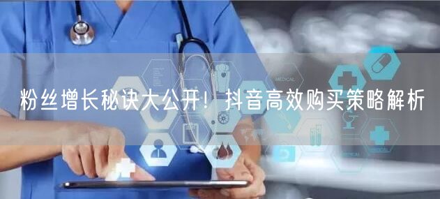 粉丝增长秘诀大公开！抖音高效购买策略解析