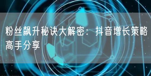 粉丝飙升秘诀大解密：抖音增长策略高手分享