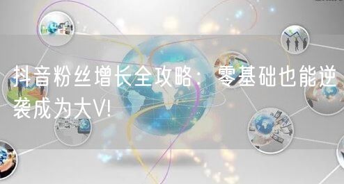 抖音粉丝增长全攻略：零基础也能逆袭成为大V!