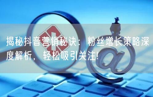 揭秘抖音营销秘诀：粉丝增长策略深度解析，轻松吸引关注!