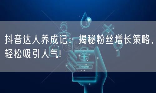 抖音达人养成记：揭秘粉丝增长策略，轻松吸引人气!