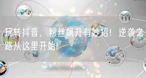 玩转抖音，粉丝飙升有妙招！逆袭之路从这里开始!