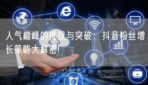 人气巅峰的挑战与突破：抖音粉丝增长策略大解密!