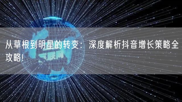 从草根到明星的转变：深度解析抖音增长策略全攻略!