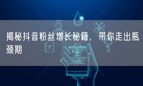 揭秘抖音粉丝增长秘籍，带你走出瓶颈期