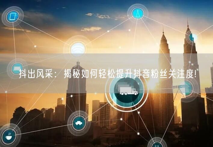 抖出风采：揭秘如何轻松提升抖音粉丝关注度!