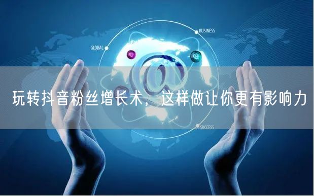 玩转抖音粉丝增长术，这样做让你更有影响力