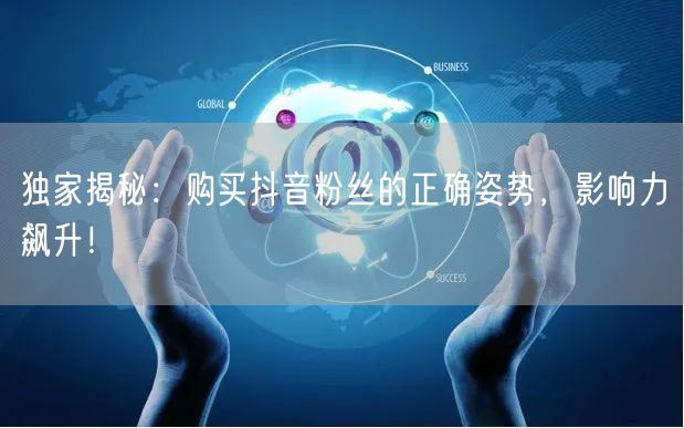 独家揭秘：购买抖音粉丝的正确姿势，影响力飙升！