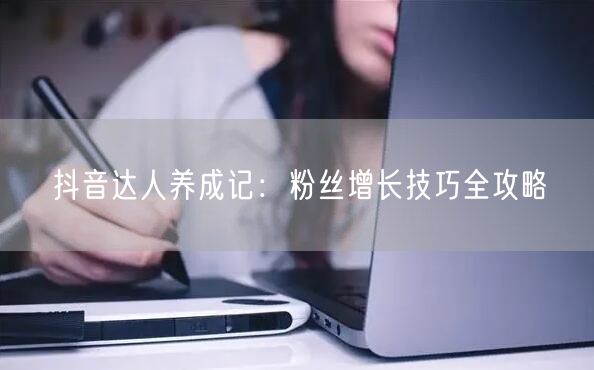 抖音达人养成记：粉丝增长技巧全攻略