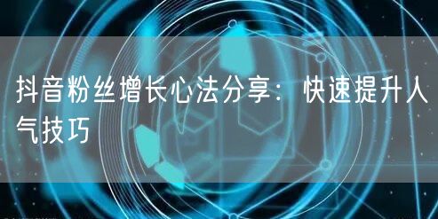 抖音粉丝增长心法分享：快速提升人气技巧