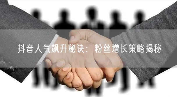 抖音人气飙升秘诀：粉丝增长策略揭秘