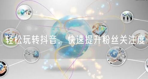 轻松玩转抖音，快速提升粉丝关注度