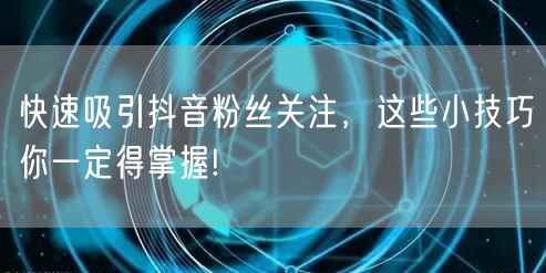 快速吸引抖音粉丝关注，这些小技巧你一定得掌握!