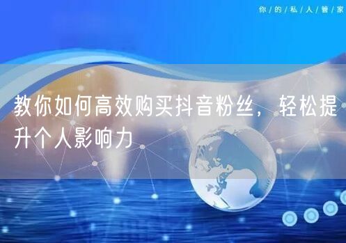 教你如何高效购买抖音粉丝，轻松提升个人影响力
