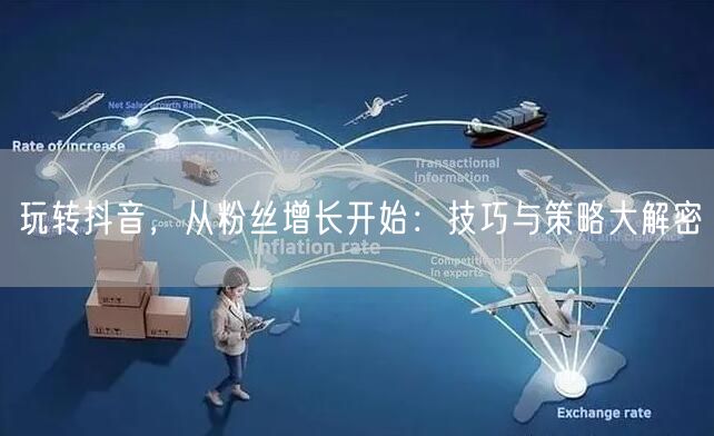玩转抖音，从粉丝增长开始：技巧与策略大解密