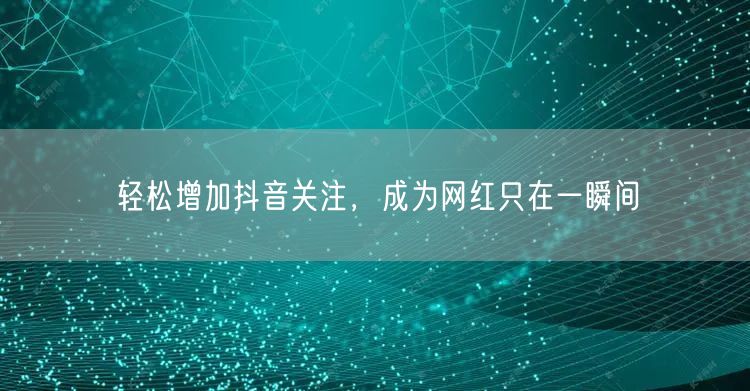轻松增加抖音关注，成为网红只在一瞬间