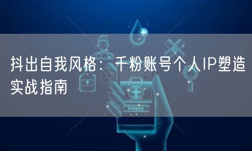 抖出自我风格：千粉账号个人IP塑造实战指南