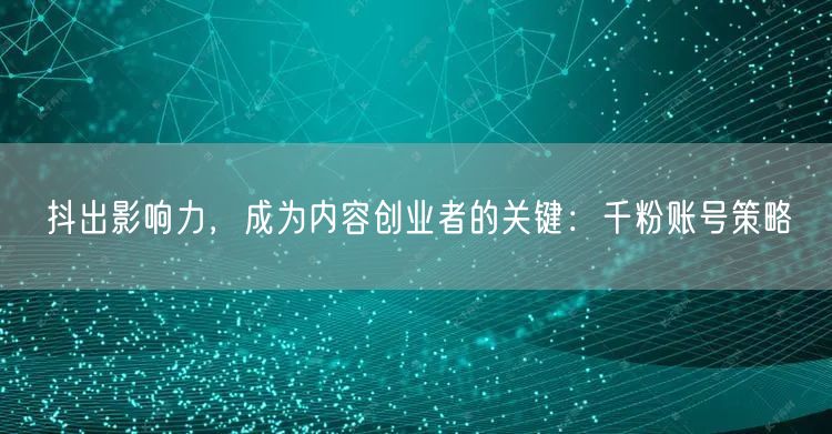 抖出影响力，成为内容创业者的关键：千粉账号策略