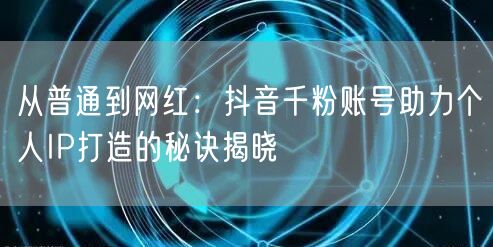 从普通到网红：抖音千粉账号助力个人IP打造的秘诀揭晓