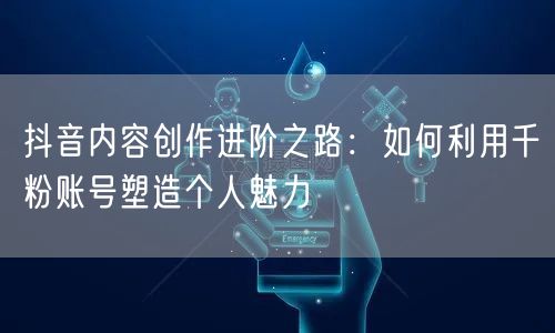 抖音内容创作进阶之路：如何利用千粉账号塑造个人魅力