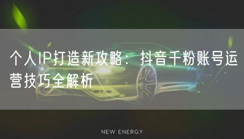 个人IP打造新攻略：抖音千粉账号运营技巧全解析