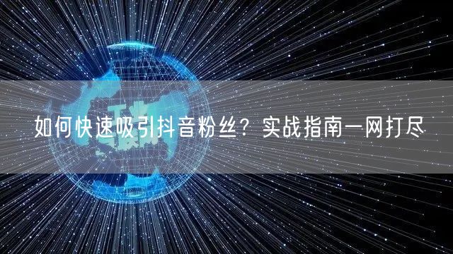 如何快速吸引抖音粉丝？实战指南一网打尽