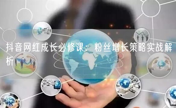 抖音网红成长必修课：粉丝增长策略实战解析