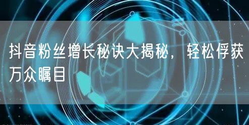 抖音粉丝增长秘诀大揭秘，轻松俘获万众瞩目