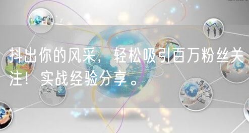 抖出你的风采，轻松吸引百万粉丝关注！实战经验分享。