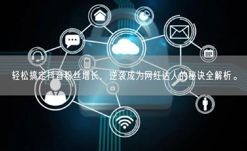 轻松搞定抖音粉丝增长，逆袭成为网红达人的秘诀全解析。
