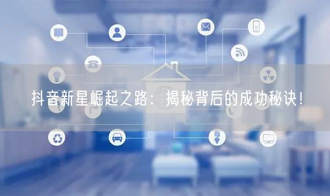 抖音新星崛起之路：揭秘背后的成功秘诀！