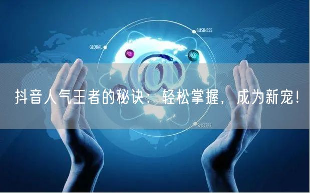 抖音人气王者的秘诀：轻松掌握，成为新宠！