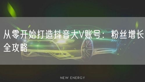 从零开始打造抖音大V账号：粉丝增长全攻略