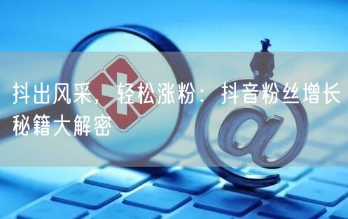 抖出风采，轻松涨粉：抖音粉丝增长秘籍大解密