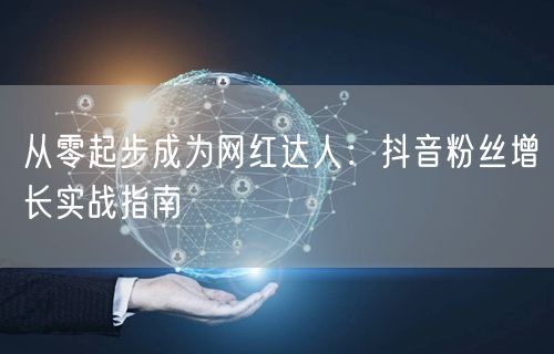 从零起步成为网红达人：抖音粉丝增长实战指南