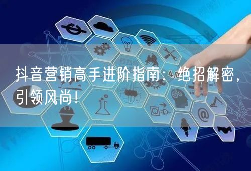 抖音营销高手进阶指南：绝招解密，引领风尚！