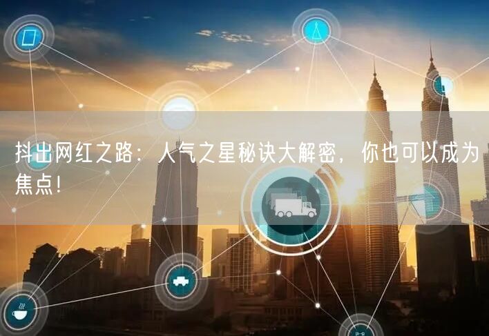 抖出网红之路：人气之星秘诀大解密，你也可以成为焦点！
