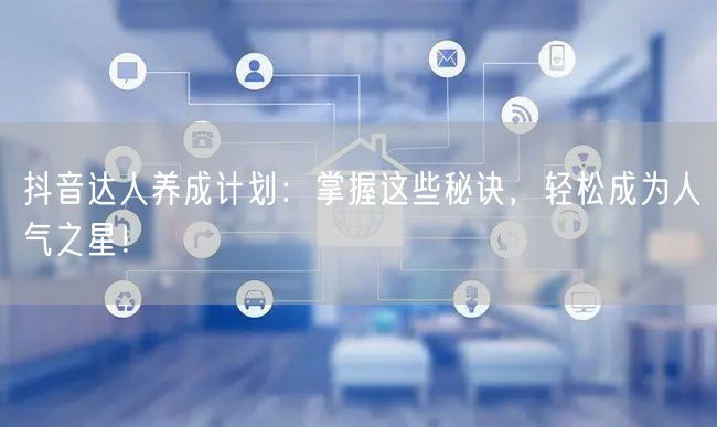 抖音达人养成计划：掌握这些秘诀，轻松成为人气之星！