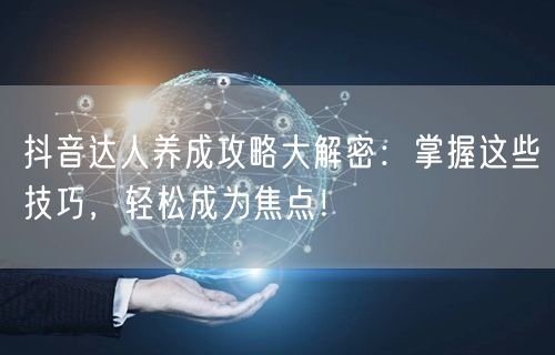 抖音达人养成攻略大解密：掌握这些技巧，轻松成为焦点！