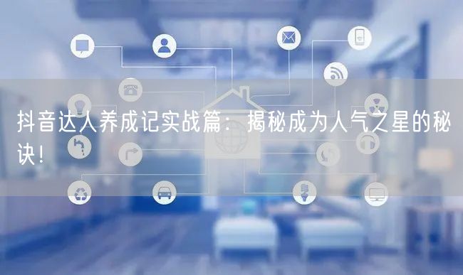 抖音达人养成记实战篇：揭秘成为人气之星的秘诀！