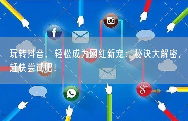 玩转抖音，轻松成为网红新宠：秘诀大解密，赶快尝试吧！