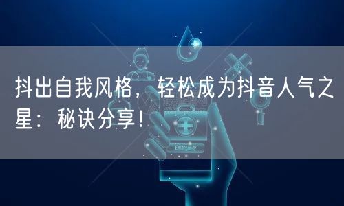 抖出自我风格，轻松成为抖音人气之星：秘诀分享！