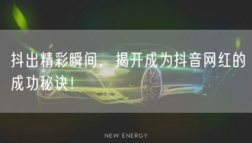 抖出精彩瞬间，揭开成为抖音网红的成功秘诀！
